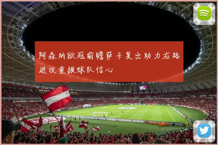阿森纳欧冠前瞻萨卡复出助力右路进攻重振球队信心