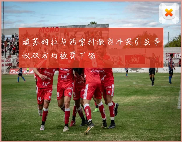 道苏姆拉与西索科激烈冲突引发争议双方均被罚下场