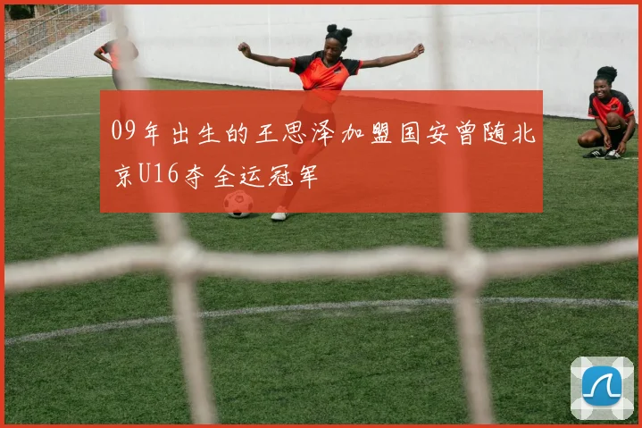 09年出生的王思泽加盟国安曾随北京U16夺全运冠军