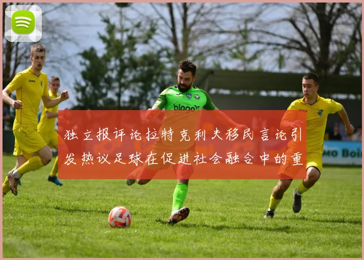 独立报评论拉特克利夫移民言论引发热议足球在促进社会融合中的重要作用