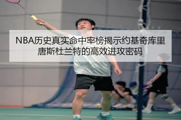 NBA历史真实命中率榜揭示约基奇库里唐斯杜兰特的高效进攻密码