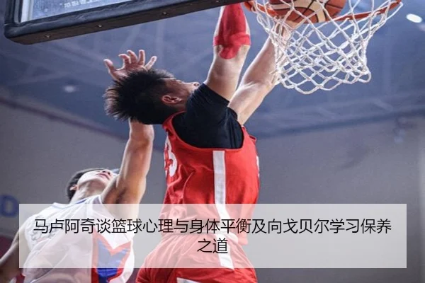 马卢阿奇谈篮球心理与身体平衡及向戈贝尔学习保养之道