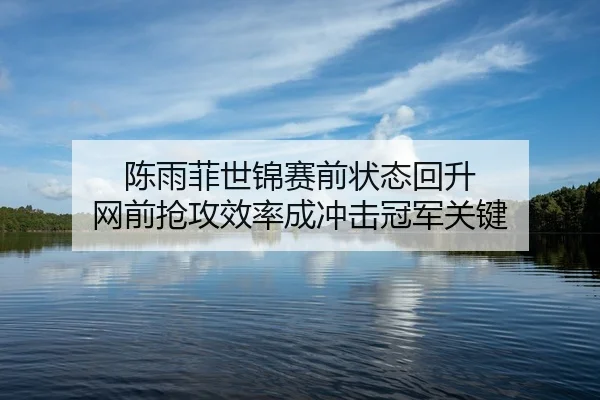 陈雨菲世锦赛前状态回升 网前抢攻效率成冲击冠军关键