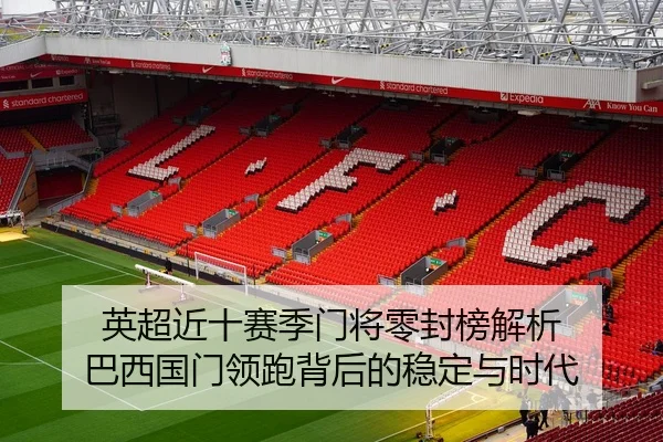 英超近十赛季门将零封榜解析 巴西国门领跑背后的稳定与时代